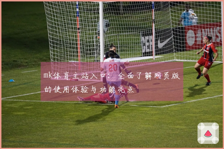 mk体育主站入口：全面了解网页版的使用体验与功能亮点