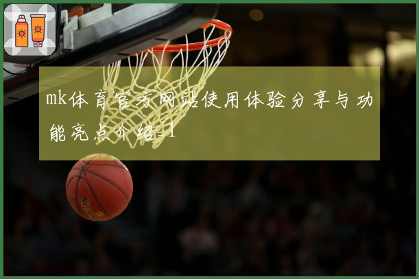 mk体育官方网站使用体验分享与功能亮点介绍_1
