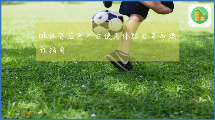 mk体育应用平台使用体验分享与操作指南