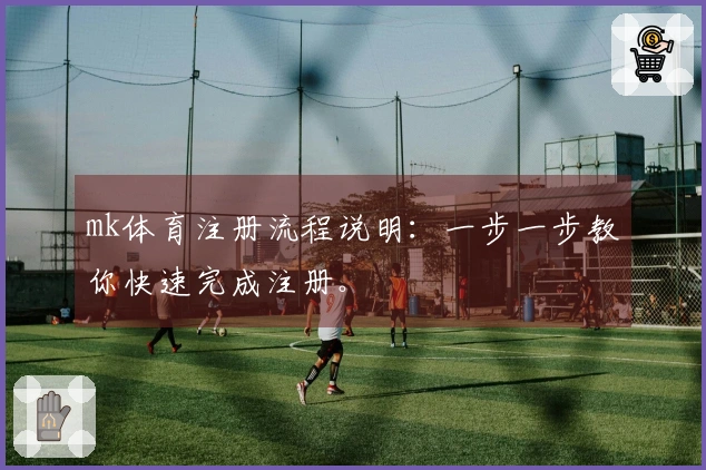 mk体育注册流程说明：一步一步教你快速完成注册。