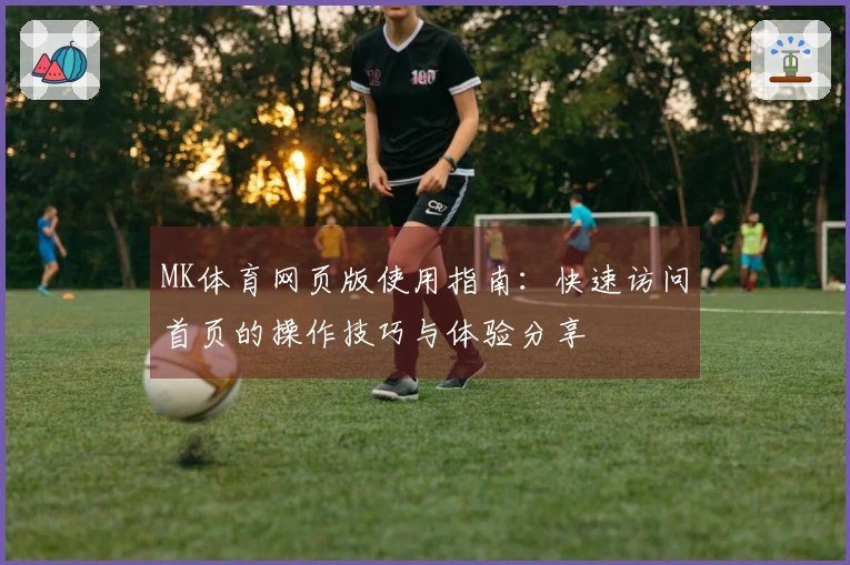 MK体育网页版使用指南：快速访问首页的操作技巧与体验分享