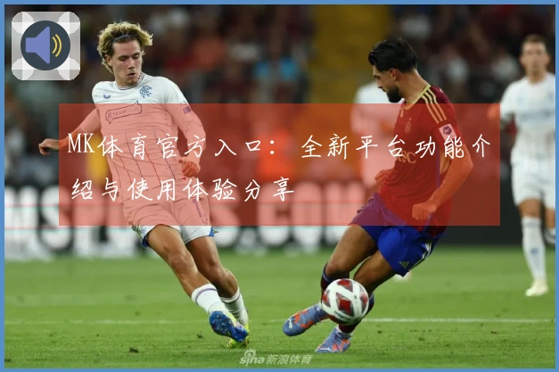 MK体育官方入口：全新平台功能介绍与使用体验分享