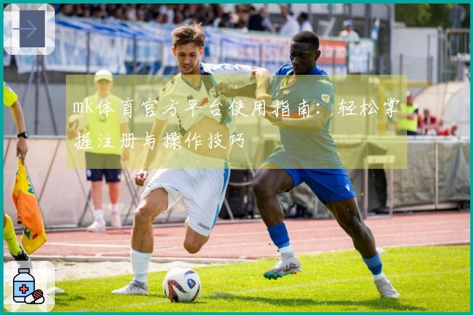 mk体育官方平台使用指南：轻松掌握注册与操作技巧