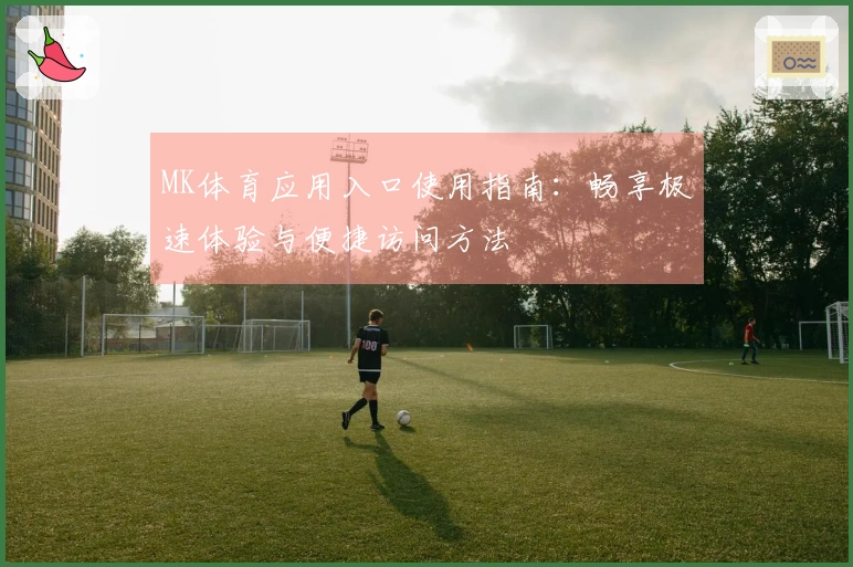 MK体育应用入口使用指南：畅享极速体验与便捷访问方法