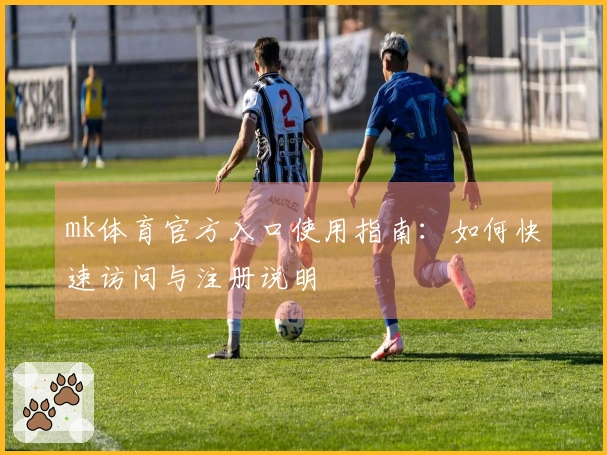 mk体育官方入口使用指南：如何快速访问与注册说明