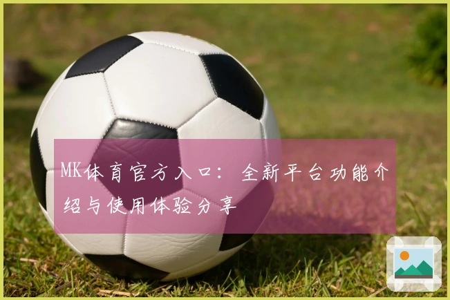 MK体育官方入口：全新平台功能介绍与使用体验分享