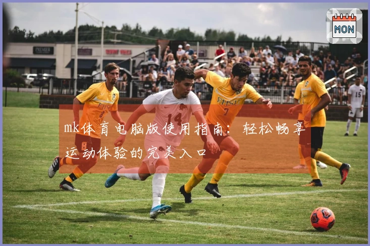 mk体育电脑版使用指南：轻松畅享运动体验的完美入口