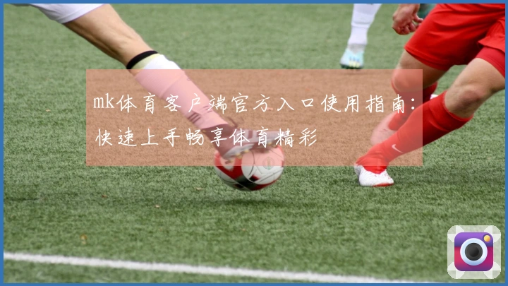 mk体育客户端官方入口使用指南：快速上手畅享体育精彩
