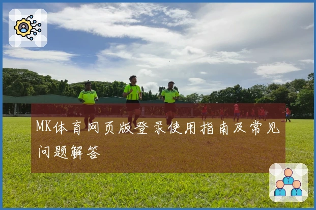 MK体育网页版登录使用指南及常见问题解答